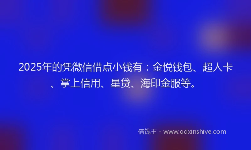 2025年的凭微信借点小钱有：金悦钱包、超人卡、掌上信用、星贷、海印金服等。
