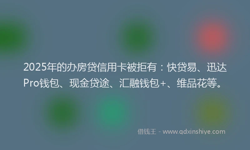 2025年的办房贷信用卡被拒有：快贷易、迅达Pro钱包、现金贷途、汇融钱包+、维品花等。