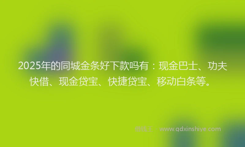 2025年的同城金条好下款吗有：现金巴士、功夫快借、现金贷宝、快捷贷宝、移动白条等。
