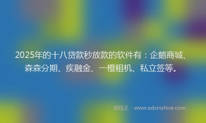 2025年的十八贷款秒放款的软件有：企鹅商城、森森分期、疾融金、一橙租机、私立签等。