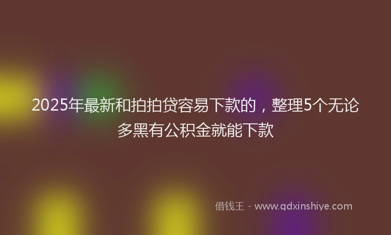 2025年最新和拍拍贷容易下款的，整理5个无论多黑有公积金就能下款
