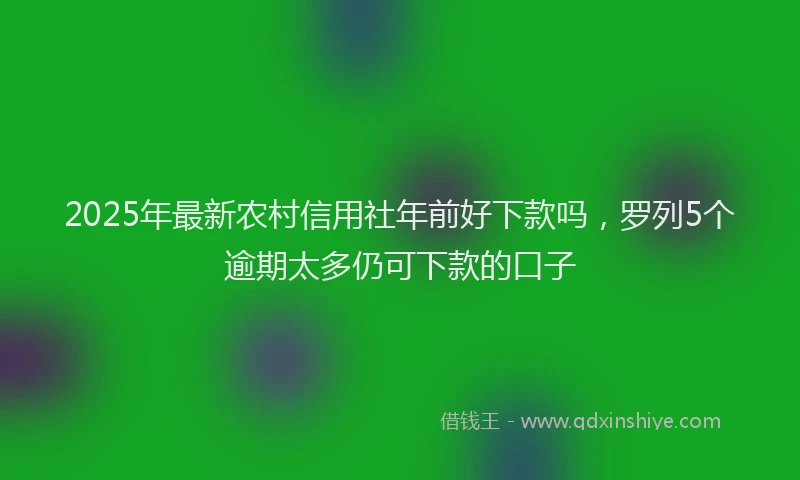 2025年最新农村信用社年前好下款吗，罗列5个逾期太多仍可下款的口子