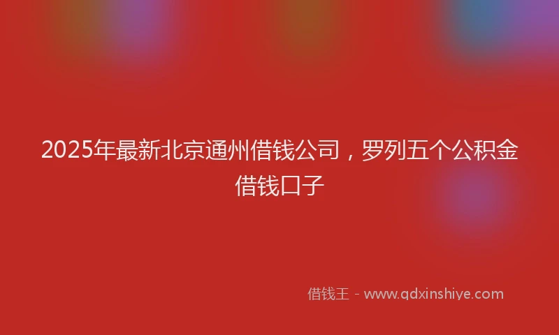 2025年最新北京通州借钱公司，罗列五个公积金借钱口子
