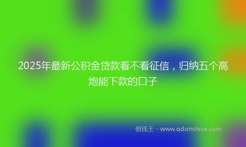 2025年最新公积金贷款看不看征信，归纳五个高炮能下款的口子