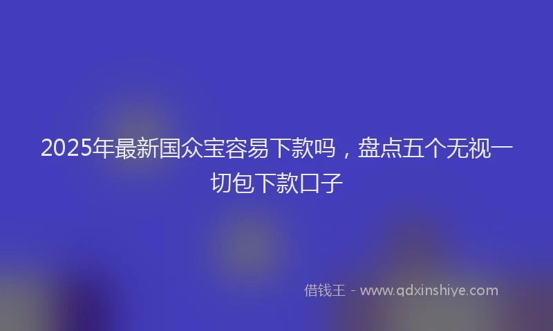 2025年最新国众宝容易下款吗，盘点五个无视一切包下款口子