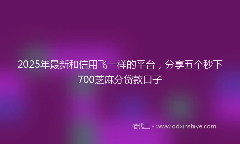 2025年最新和信用飞一样的平台，分享五个秒下700芝麻分贷款口子