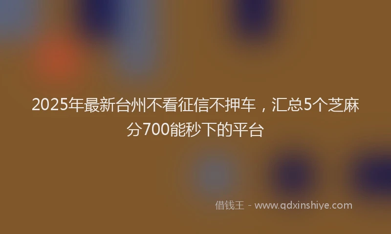 2025年最新台州不看征信不押车，汇总5个芝麻分700能秒下的平台