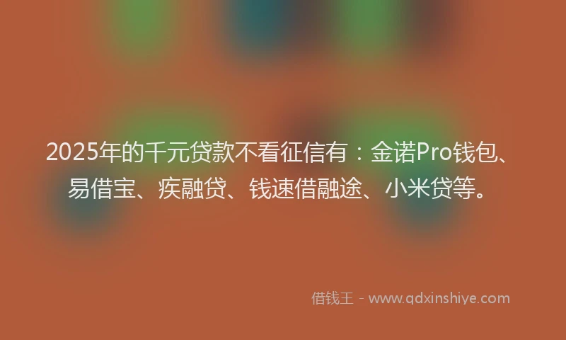 2025年的千元贷款不看征信有：金诺Pro钱包、易借宝、疾融贷、钱速借融途、小米贷等。