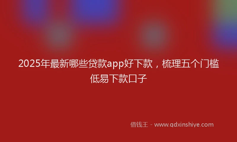 2025年最新哪些贷款app好下款，梳理五个门槛低易下款口子