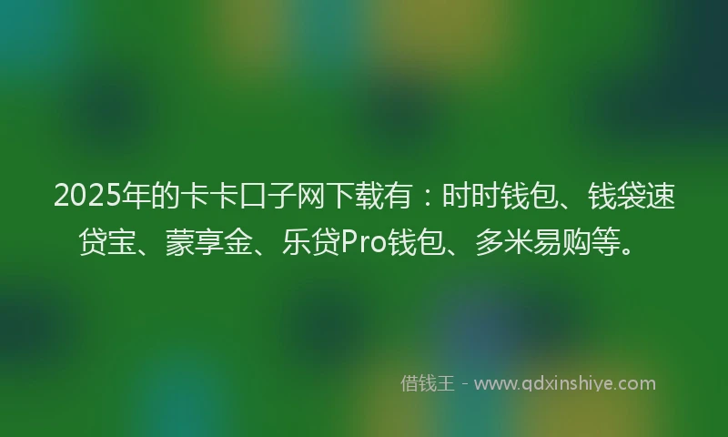 2025年的卡卡口子网下载有：时时钱包、钱袋速贷宝、蒙享金、乐贷Pro钱包、多米易购等。