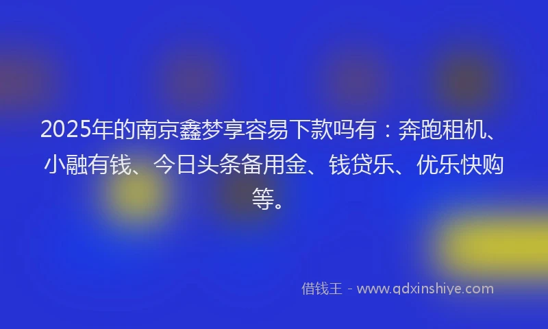 2025年的南京鑫梦享容易下款吗有：奔跑租机、小融有钱、今日头条备用金、钱贷乐、优乐快购等。
