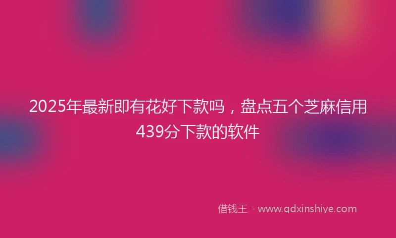 2025年最新即有花好下款吗，盘点五个芝麻信用439分下款的软件