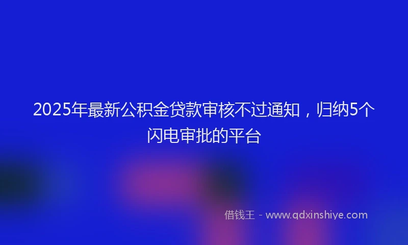 2025年最新公积金贷款审核不过通知，归纳5个闪电审批的平台