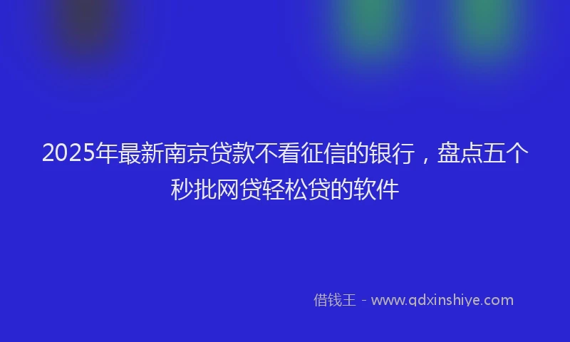 2025年最新南京贷款不看征信的银行，盘点五个秒批网贷轻松贷的软件