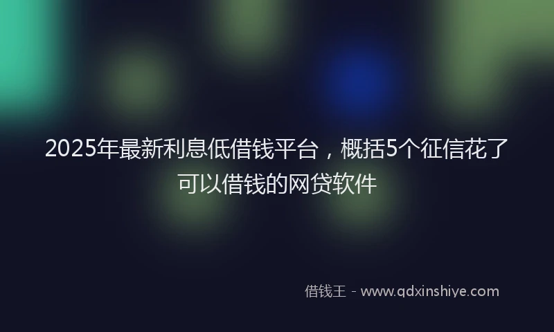 2025年最新利息低借钱平台，概括5个征信花了可以借钱的网贷软件