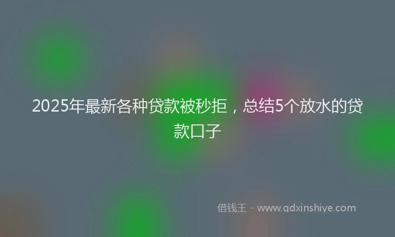 2025年最新各种贷款被秒拒，总结5个放水的贷款口子