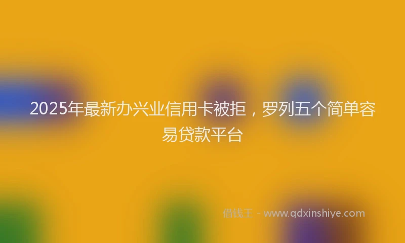 2025年最新办兴业信用卡被拒，罗列五个简单容易贷款平台