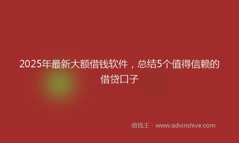 2025年最新大额借钱软件，总结5个值得信赖的借贷口子