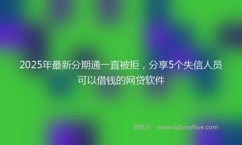 2025年最新分期通一直被拒，分享5个失信人员可以借钱的网贷软件