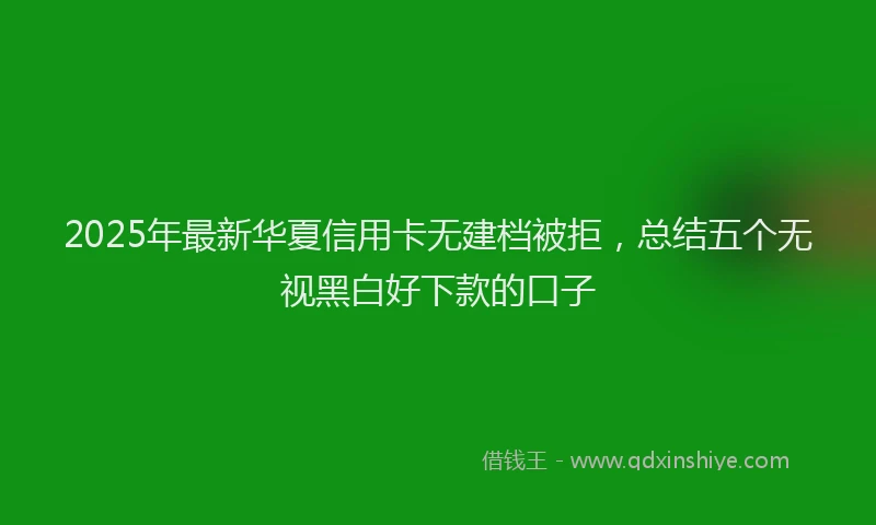 2025年最新华夏信用卡无建档被拒，总结五个无视黑白好下款的口子