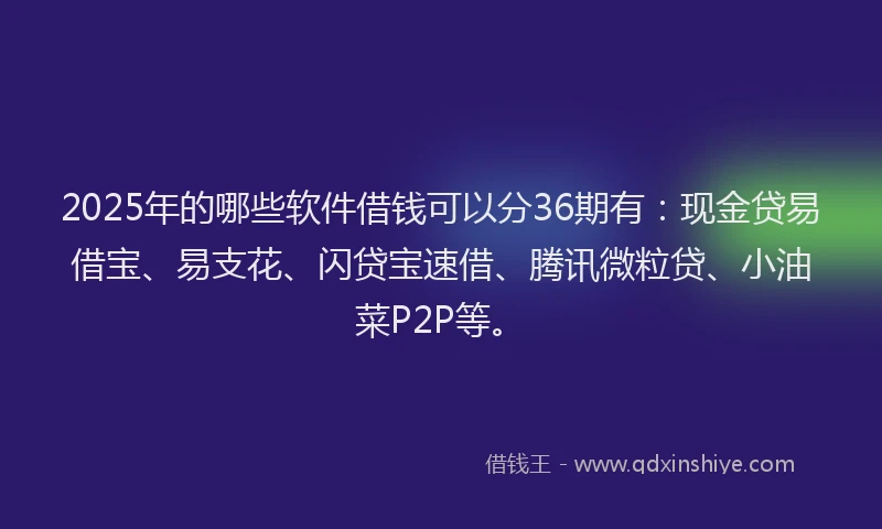 2025年的哪些软件借钱可以分36期有：现金贷易借宝、易支花、闪贷宝速借、腾讯微粒贷、小油菜P2P等。