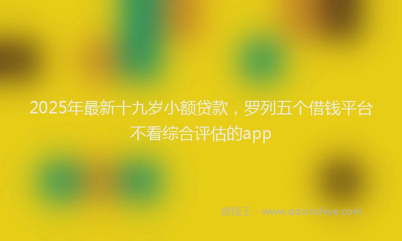 2025年最新十九岁小额贷款，罗列五个借钱平台不看综合评估的app