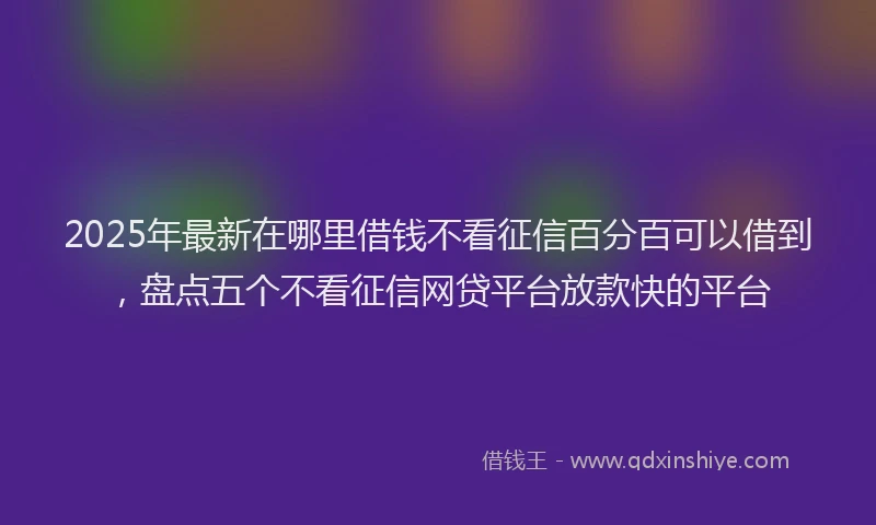 2025年最新在哪里借钱不看征信百分百可以借到，盘点五个不看征信网贷平台放款快的平台