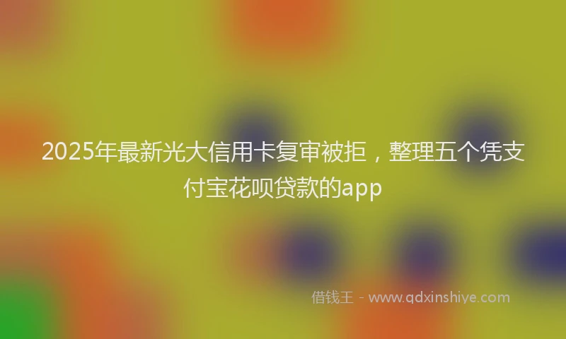 2025年最新光大信用卡复审被拒，整理五个凭支付宝花呗贷款的app