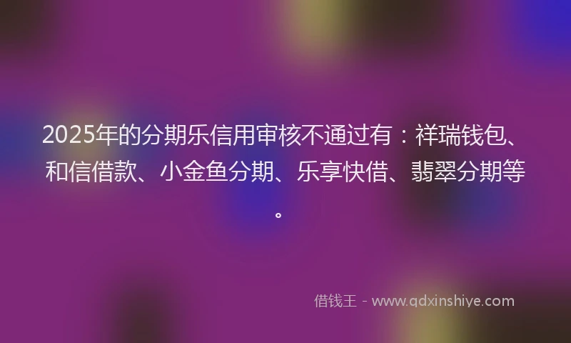 2025年的分期乐信用审核不通过有：祥瑞钱包、和信借款、小金鱼分期、乐享快借、翡翠分期等。