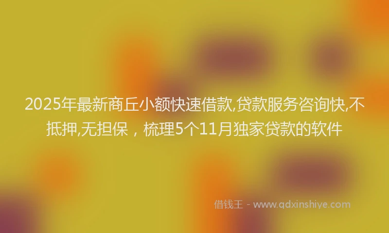 2025年最新商丘小额快速借款,贷款服务咨询快,不抵押,无担保，梳理5个11月独家贷款的软件