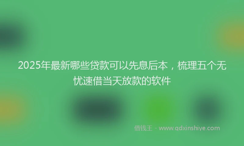 2025年最新哪些贷款可以先息后本，梳理五个无忧速借当天放款的软件