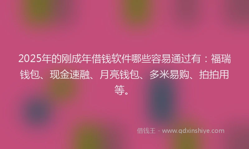 2025年的刚成年借钱软件哪些容易通过有：福瑞钱包、现金速融、月亮钱包、多米易购、拍拍用等。