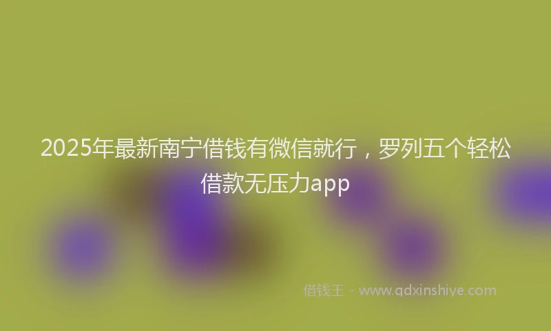 2025年最新南宁借钱有微信就行，罗列五个轻松借款无压力app