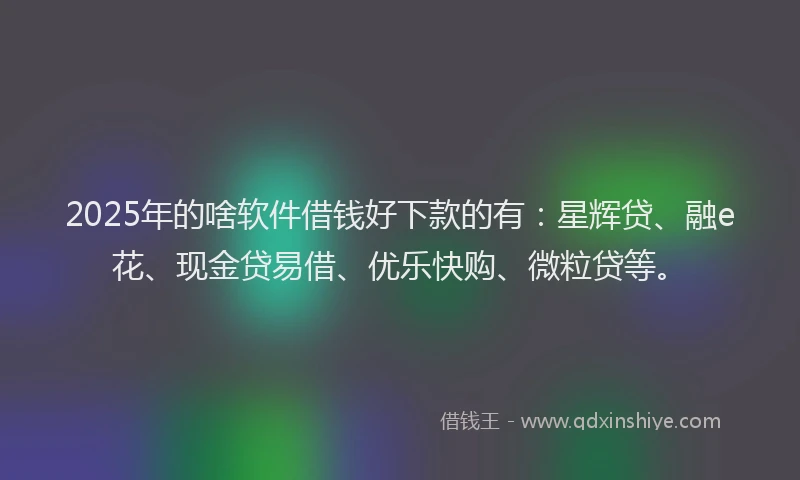 2025年的啥软件借钱好下款的有：星辉贷、融e花、现金贷易借、优乐快购、微粒贷等。