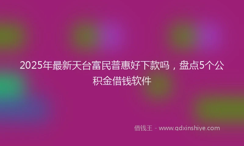 2025年最新天台富民普惠好下款吗，盘点5个公积金借钱软件