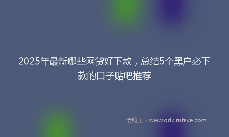 2025年最新哪些网贷好下款，总结5个黑户必下款的口子贴吧推荐