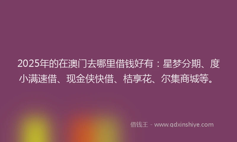 2025年的在澳门去哪里借钱好有：星梦分期、度小满速借、现金侠快借、桔享花、尔集商城等。