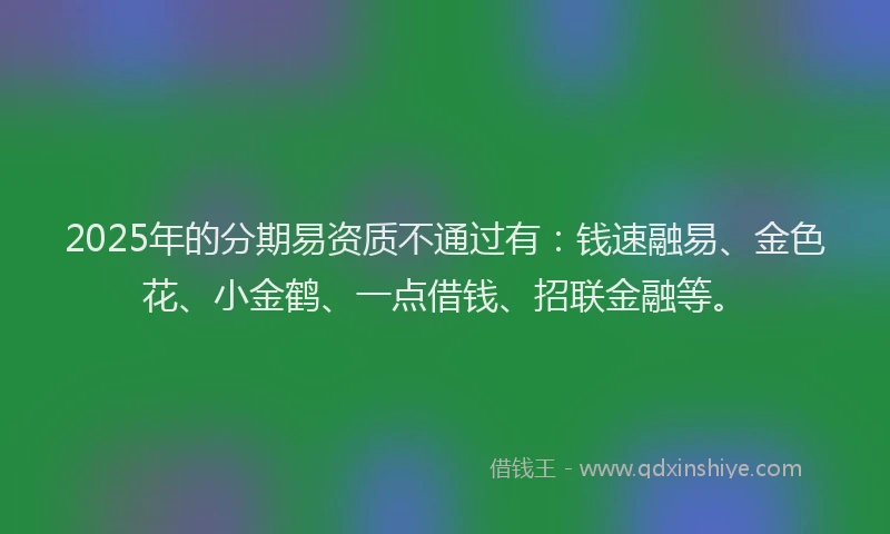 2025年的分期易资质不通过有：钱速融易、金色花、小金鹤、一点借钱、招联金融等。