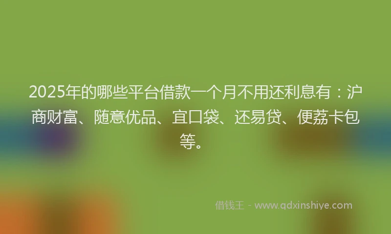 2025年的哪些平台借款一个月不用还利息有：沪商财富、随意优品、宜口袋、还易贷、便荔卡包等。