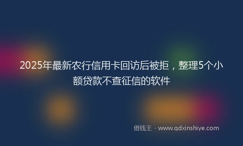2025年最新农行信用卡回访后被拒，整理5个小额贷款不查征信的软件