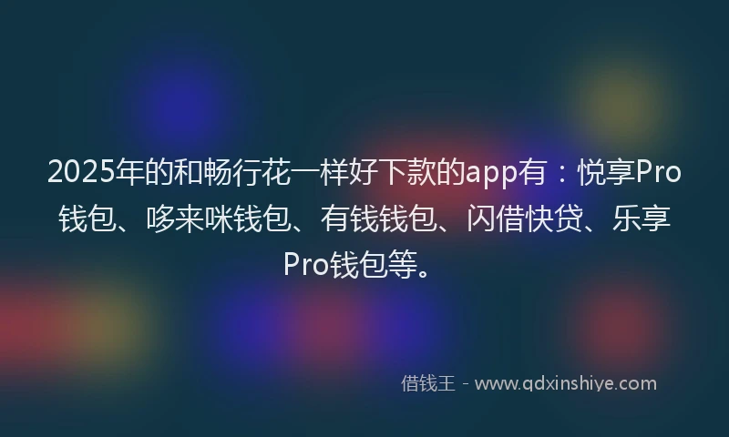 2025年的和畅行花一样好下款的app有：悦享Pro钱包、哆来咪钱包、有钱钱包、闪借快贷、乐享Pro钱包等。