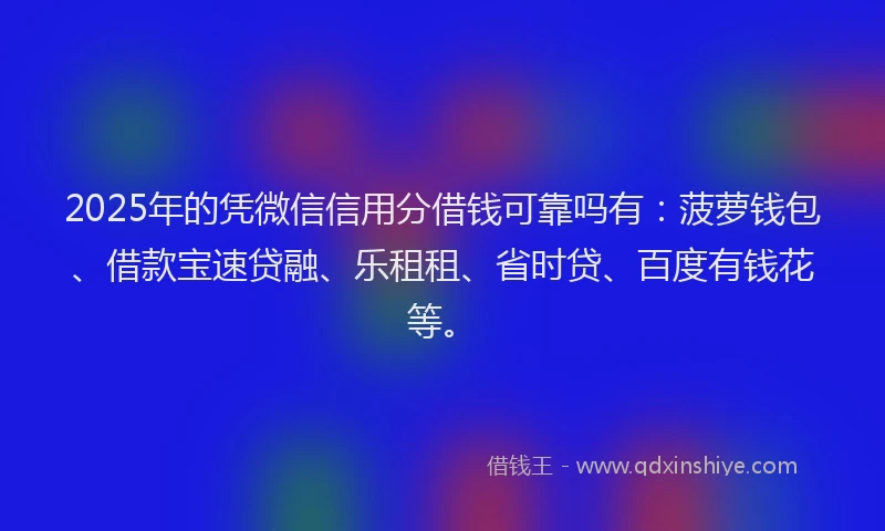 2025年的凭微信信用分借钱可靠吗有：菠萝钱包、借款宝速贷融、乐租租、省时贷、百度有钱花等。