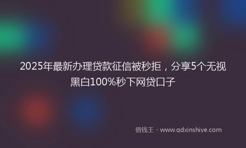 2025年最新办理贷款征信被秒拒，分享5个无视黑白100%秒下网贷口子