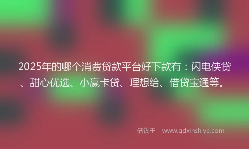 2025年的哪个消费贷款平台好下款有：闪电侠贷、甜心优选、小赢卡贷、理想给、借贷宝通等。