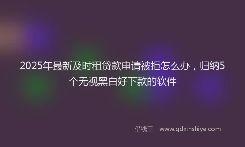 2025年最新及时租贷款申请被拒怎么办，归纳5个无视黑白好下款的软件