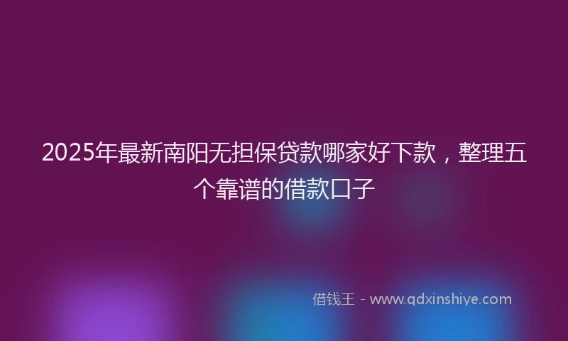 2025年最新南阳无担保贷款哪家好下款，整理五个靠谱的借款口子