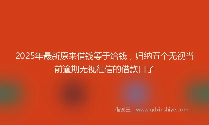 2025年最新原来借钱等于给钱，归纳五个无视当前逾期无视征信的借款口子
