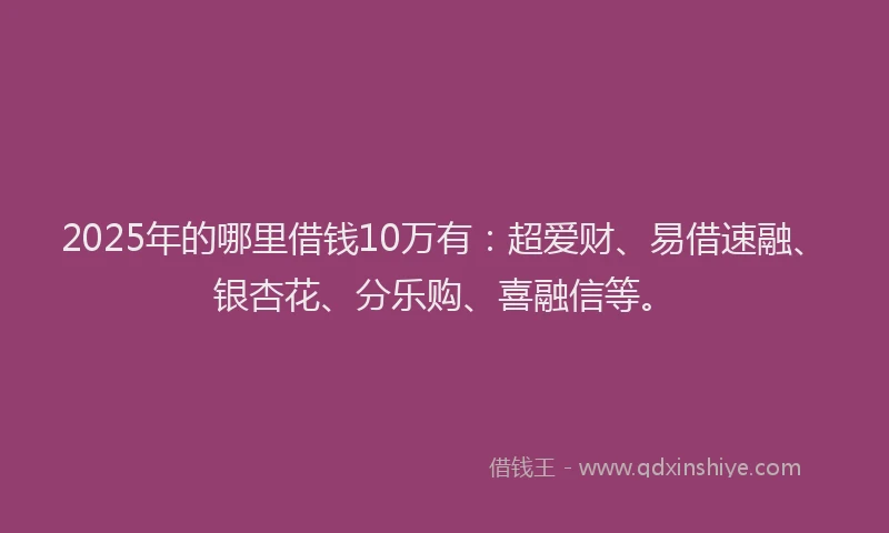 2025年的哪里借钱10万有：超爱财、易借速融、银杏花、分乐购、喜融信等。