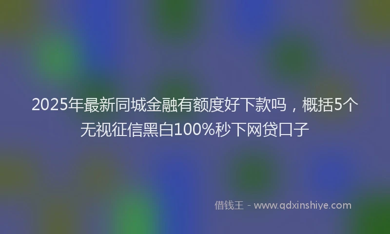 2025年最新同城金融有额度好下款吗，概括5个无视征信黑白100%秒下网贷口子