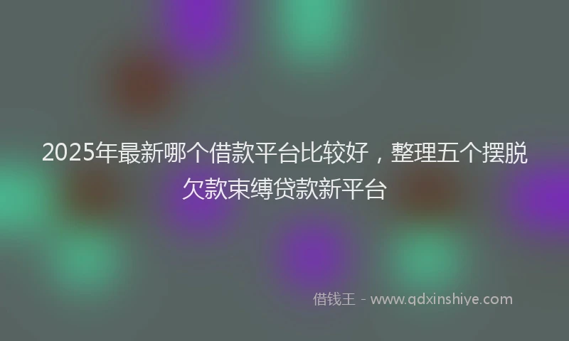 2025年最新哪个借款平台比较好，整理五个摆脱欠款束缚贷款新平台